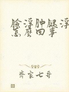 脸浮肿腿浮肿是怎么回事