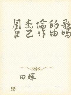 周杰伦的歌都是自己作曲吗