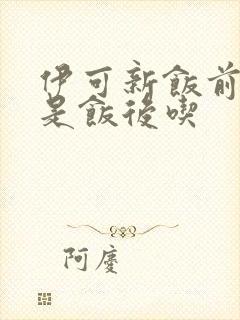 伊可新饭前吃还是饭后吃
