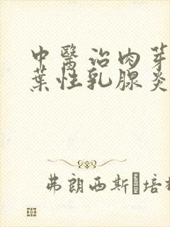 中医治肉芽肿小叶性乳腺炎