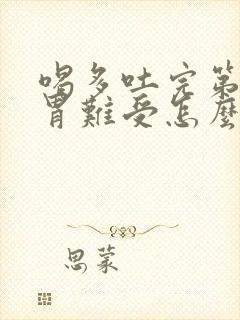 喝多吐完第二天胃难受怎么办封面