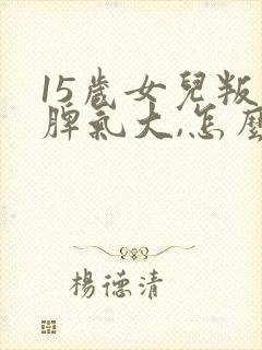 15岁女儿叛逆脾气大,怎么办