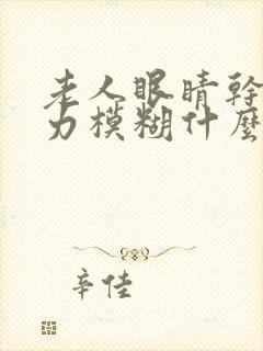 老人眼睛干涩视力模糊什么原因