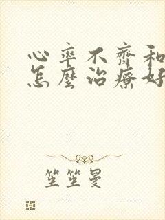 心率不齐和房颤怎么治疗好