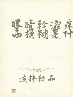 眼睛干涩痒看东西模糊是什么原因