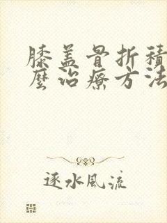 膝盖骨折积液怎么治疗方法