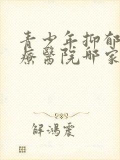 青少年抑郁的治疗医院哪家好