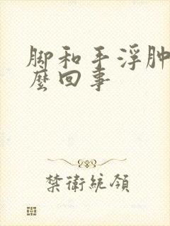 脚和手浮肿是怎么回事