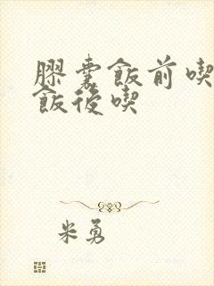 胶囊饭前吃还是饭后吃