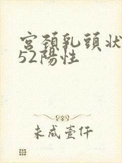 宫颈乳头状病毒52阳性