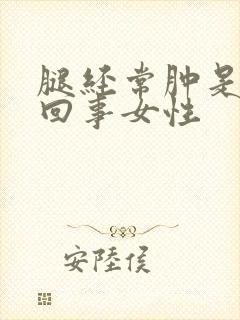 腿经常肿是怎么回事女性