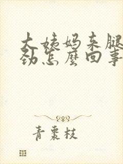 大姨妈来腿酸没劲怎么回事