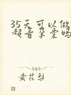 35天可以做b超看孕囊吗