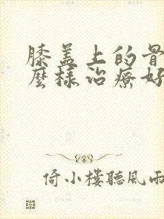 膝盖上的骨刺怎么样治疗好