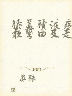 膝盖积液疼痛不敢弯曲及走路