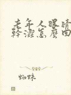 老年人眼睛模糊干涩怎么回事