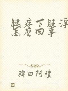 腿疼下肢浮肿是怎么回事