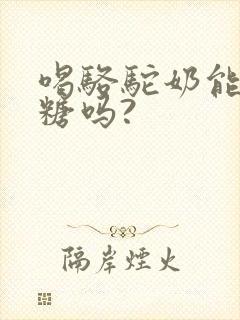 喝骆驼奶能降血糖吗?