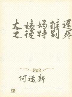 大姨妈推迟来了之后特别疼