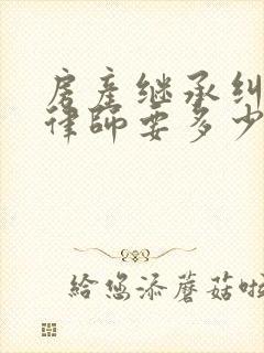 房产继承纠纷找律师要多少钱