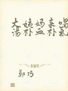 大姨妈来喝什么汤补血补气