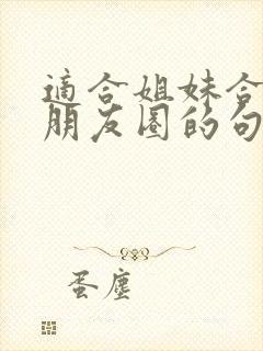 适合姐妹合照发朋友圈的句子