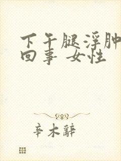 下午腿浮肿怎么回事 女性