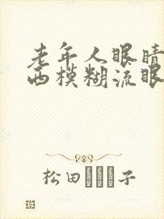 老年人眼睛看东西模糊流眼泪是怎么回事