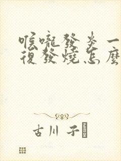 喉咙发炎一直反复发烧怎么办