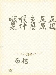 咽喉炎反反复复是什么原因封面