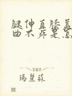 腿伸直膝盖疼弯曲不疼是怎么回事