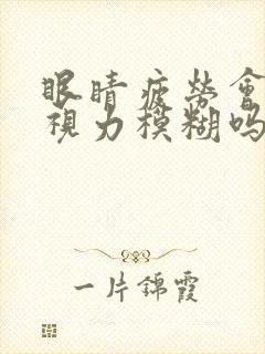 眼睛疲劳会引起视力模糊吗