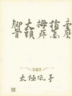 脚大拇指旁边的骨头疼怎么回事