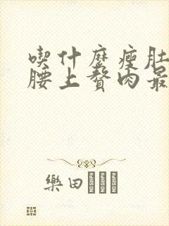 吃什么瘦肚子和腰上赘肉最快
