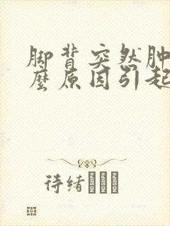 脚背突然肿痛什么原因引起的封面