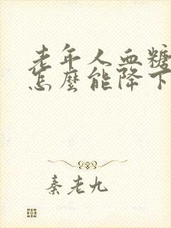 老年人血糖22怎么能降下来
