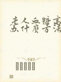 老人血糖高怎么办什么方法降最好