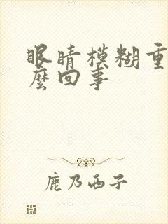 眼睛模糊重影怎么回事