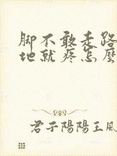脚不敢走路一踩地就疼怎么回事