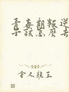 青春期叛逆的孩子该怎么去教育和引导?封面