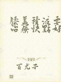 膝盖积液要怎么治疗快点好