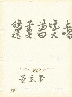 鸽子汤晚上喝好还是白天喝好封面