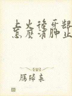 上火后牙龈肿痛怎么消肿止痛