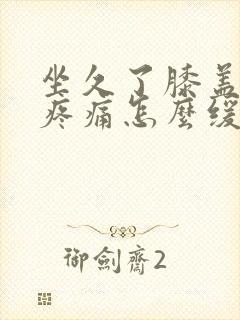 坐久了膝盖弯曲疼痛怎么缓解