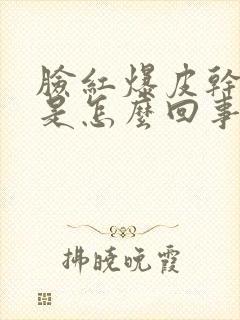 脸红爆皮干痒红是怎么回事