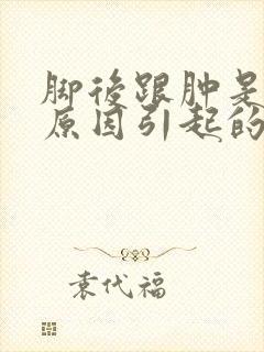 脚后跟肿是什么原因引起的