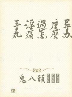 手淫过度导致睾丸痛怎么办