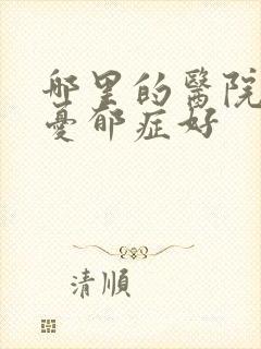 哪里的医院治疗忧郁症好