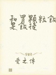 和胃颗粒饭前还是饭后