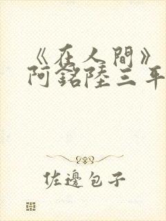 《在人间》采薇阿铭陆三平小说